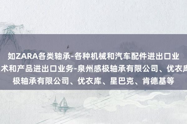 如ZARA各类轴承-各种机械和汽车配件进出口业务-自营和代理各类技术和产品进出口业务-泉州感极轴承有限公司、优衣库、星巴克、肯德基等