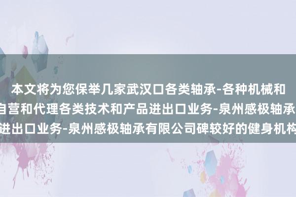 本文将为您保举几家武汉口各类轴承-各种机械和汽车配件进出口业务-自营和代理各类技术和产品进出口业务-泉州感极轴承有限公司碑较好的健身机构