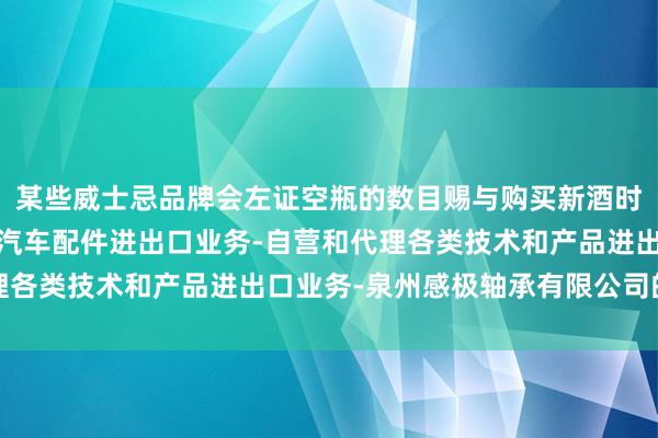 某些威士忌品牌会左证空瓶的数目赐与购买新酒时各类轴承-各种机械和汽车配件进出口业务-自营和代理各类技术和产品进出口业务-泉州感极轴承有限公司的优惠